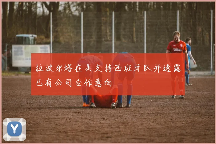 拉波尔塔在美支持西班牙队并透露已有公司合作意向