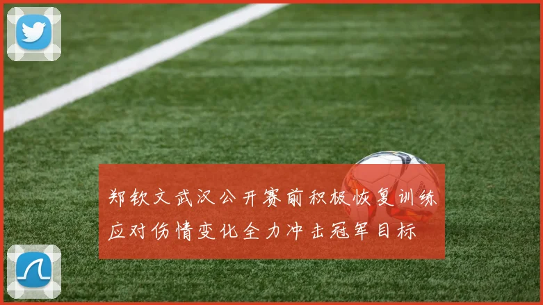 郑钦文武汉公开赛前积极恢复训练应对伤情变化全力冲击冠军目标
