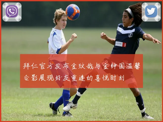 拜仁官方发布金玟哉与金钟国温馨合影展现好友重逢的喜悦时刻