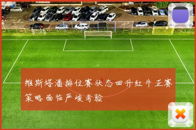 维斯塔潘排位赛状态回升红牛正赛策略面临严峻考验