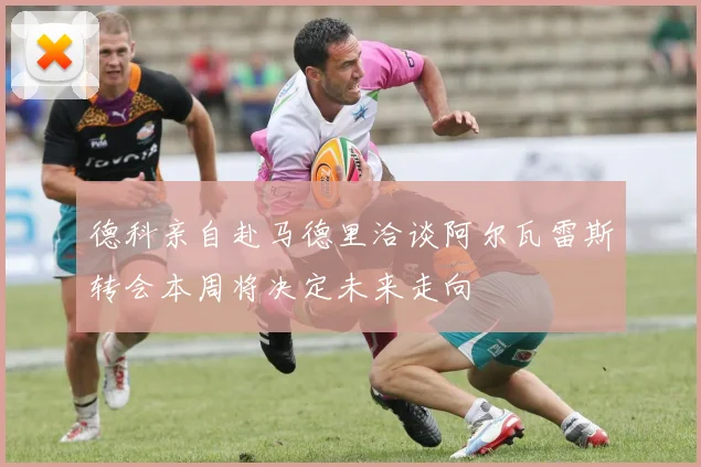 德科亲自赴马德里洽谈阿尔瓦雷斯转会本周将决定未来走向